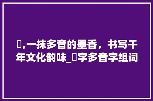 旴,一抹多音的墨香，书写千年文化韵味_旴字多音字组词