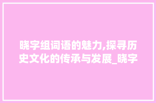 晓字组词语的魅力,探寻历史文化的传承与发展_晓字组四组词语 生活感悟