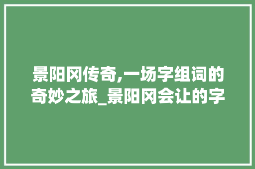 景阳冈传奇,一场字组词的奇妙之旅_景阳冈会让的字组词