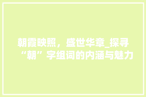 朝霞映照，盛世华章_探寻“朝”字组词的内涵与魅力_冠朝的朝字组词