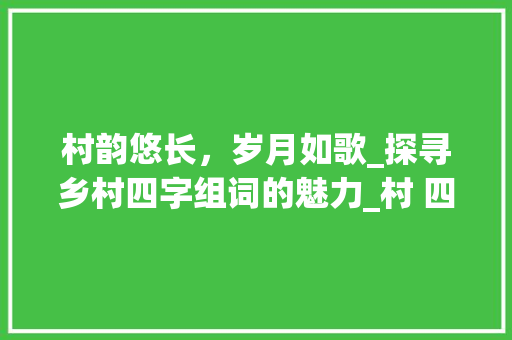 村韵悠长，岁月如歌_探寻乡村四字组词的魅力_村 四字组词