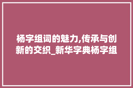 杨字组词的魅力,传承与创新的交织_新华字典杨字组词