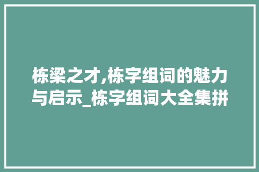 栋梁之才,栋字组词的魅力与启示_栋字组词大全集拼音
