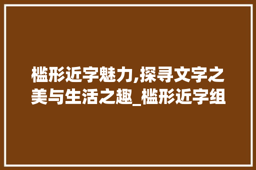 槛形近字魅力,探寻文字之美与生活之趣_槛形近字组词语