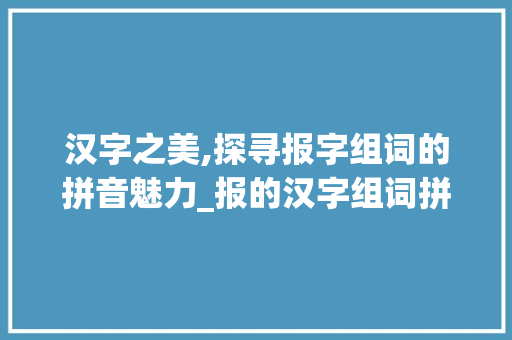 汉字之美,探寻报字组词的拼音魅力_报的汉字组词拼音 生活类