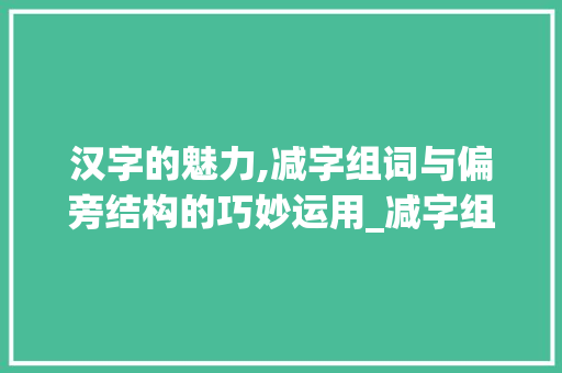 汉字的魅力,减字组词与偏旁结构的巧妙运用_减字组词和偏旁结构 商业文稿