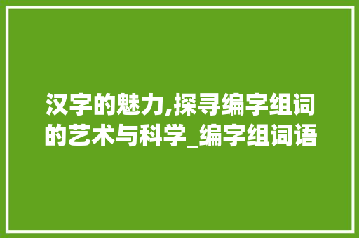 汉字的魅力,探寻编字组词的艺术与科学_编字组词语和拼音