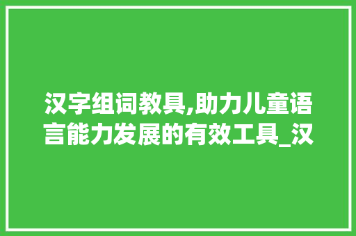汉字组词教具,助力儿童语言能力发展的有效工具_汉字组词的教具目的