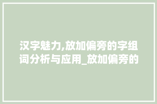 汉字魅力,放加偏旁的字组词分析与应用_放加偏旁的字组词