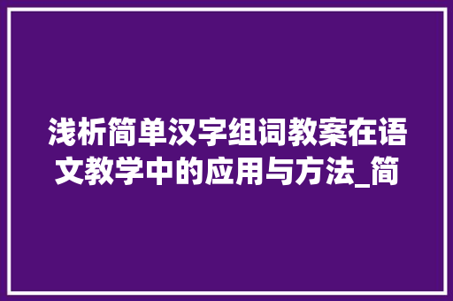 浅析简单汉字组词教案在语文教学中的应用与方法_简单的汉字组词教案