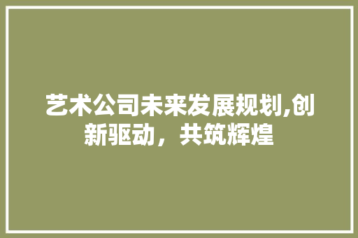艺术公司未来发展规划,创新驱动，共筑辉煌