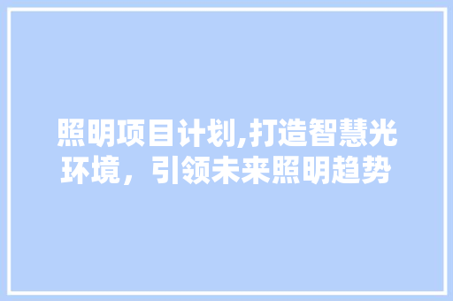 照明项目计划,打造智慧光环境，引领未来照明趋势