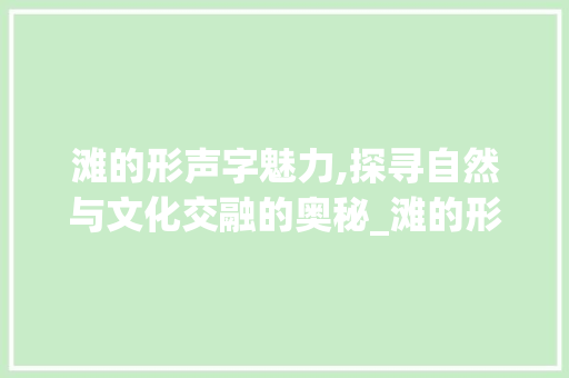 滩的形声字魅力,探寻自然与文化交融的奥秘_滩的形声字组词 工作报告