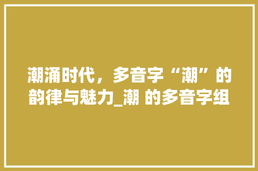 潮涌时代，多音字“潮”的韵律与魅力_潮 的多音字组词