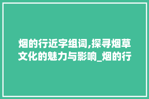 烟的行近字组词,探寻烟草文化的魅力与影响_烟的行近字组词