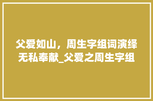 父爱如山，周生字组词演绎无私奉献_父爱之周生字组词