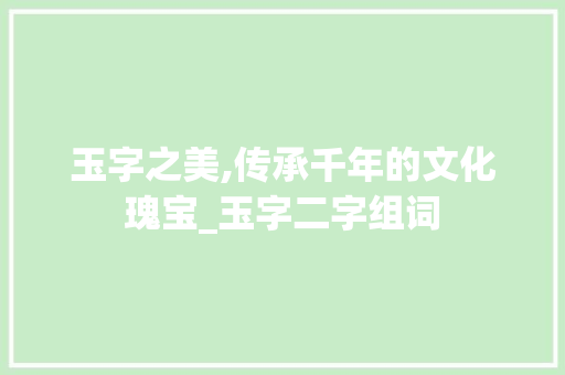 玉字之美,传承千年的文化瑰宝_玉字二字组词