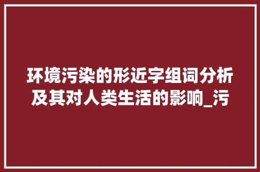 环境污染的形近字组词分析及其对人类生活的影响_污染的形近字组词