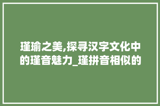 瑾瑜之美,探寻汉字文化中的瑾音魅力_瑾拼音相似的字组词 工作报告