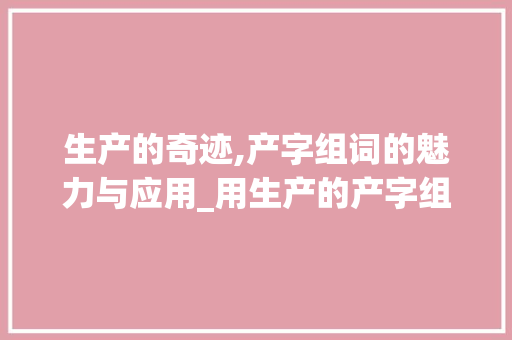 生产的奇迹,产字组词的魅力与应用_用生产的产字组词造句