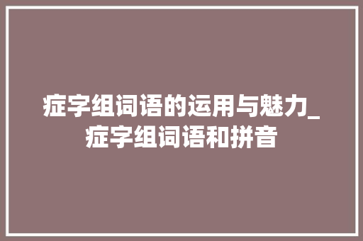 症字组词语的运用与魅力_症字组词语和拼音