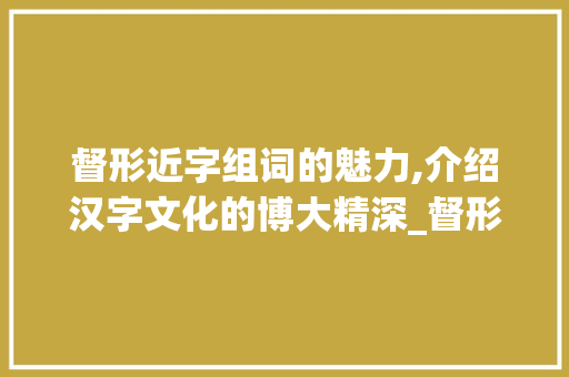 督形近字组词的魅力,介绍汉字文化的博大精深_督形近字组词组