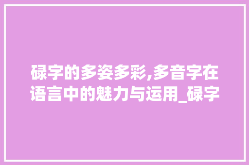 碌字的多姿多彩,多音字在语言中的魅力与运用_碌字组词多音字 特写稿