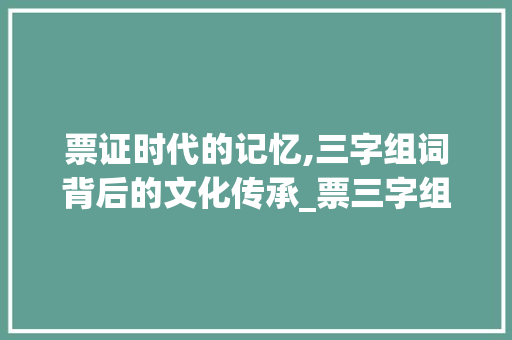 票证时代的记忆,三字组词背后的文化传承_票三字组词
