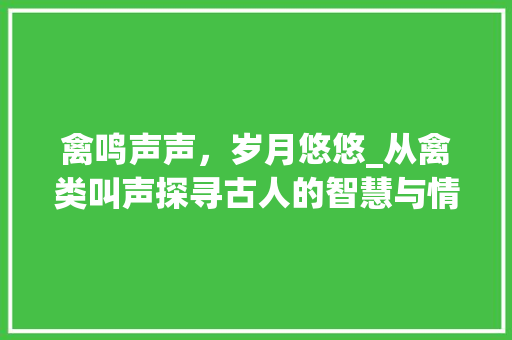 禽鸣声声，岁月悠悠_从禽类叫声探寻古人的智慧与情感_表示禽类叫声的字组词