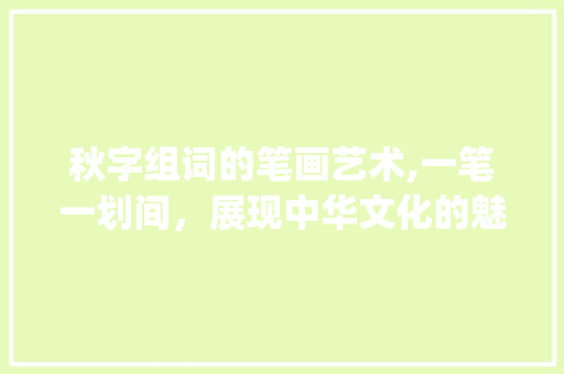 秋字组词的笔画艺术,一笔一划间，展现中华文化的魅力_秋字组词笔画怎么写