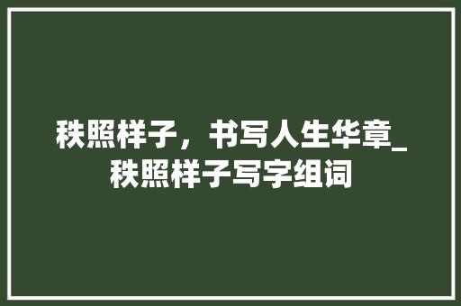 秩照样子，书写人生华章_秩照样子写字组词