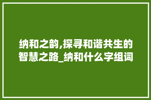 纳和之韵,探寻和谐共生的智慧之路_纳和什么字组词汇