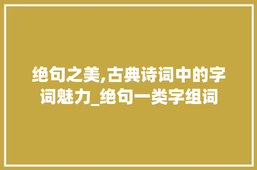绝句之美,古典诗词中的字词魅力_绝句一类字组词
