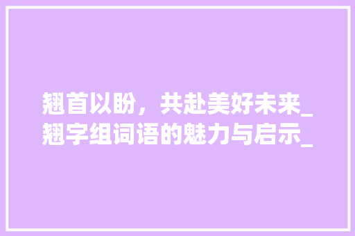 翘首以盼，共赴美好未来_翘字组词语的魅力与启示_翘字组词语和拼音