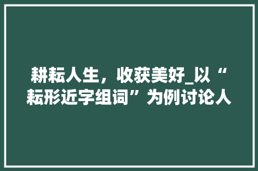 耕耘人生，收获美好_以“耘形近字组词”为例讨论人生哲理_耘形近字组词组