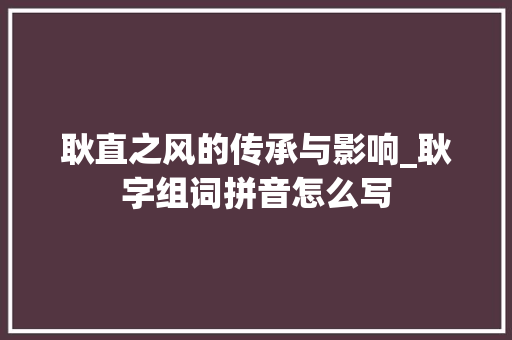 耿直之风的传承与影响_耿字组词拼音怎么写