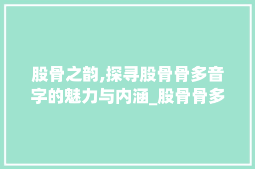股骨之韵,探寻股骨骨多音字的魅力与内涵_股骨骨多音字组词
