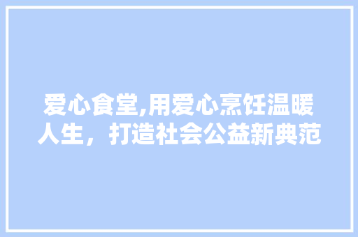 爱心食堂,用爱心烹饪温暖人生，打造社会公益新典范
