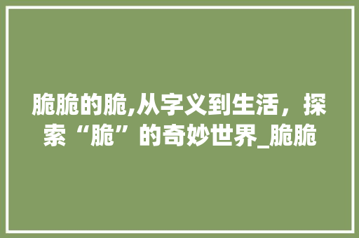 脆脆的脆,从字义到生活，探索“脆”的奇妙世界_脆脆的脆字组词