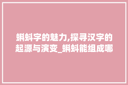 蝌蚪字的魅力,探寻汉字的起源与演变_蝌蚪能组成哪些字组词