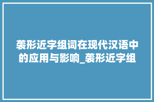 袭形近字组词在现代汉语中的应用与影响_袭形近字组词怎么写