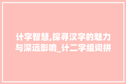 计字智慧,探寻汉字的魅力与深远影响_计二字组词拼音