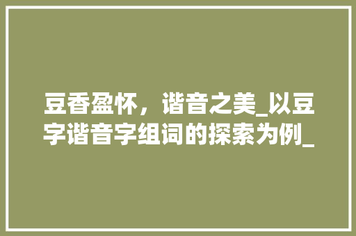 豆香盈怀，谐音之美_以豆字谐音字组词的探索为例_豆字的谐音字组词