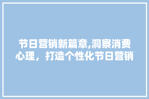 节日营销新篇章,洞察消费心理，打造个性化节日营销步骤