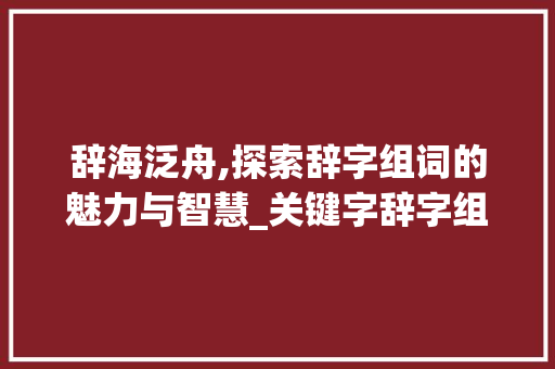 辞海泛舟,探索辞字组词的魅力与智慧_关键字辞字组词