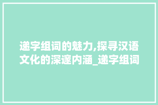 递字组词的魅力,探寻汉语文化的深邃内涵_递字组词和造句拼音 生活类