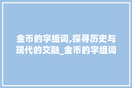 金币的字组词,探寻历史与现代的交融_金币的字组词怎么写