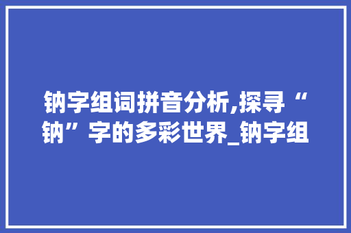 钠字组词拼音分析,探寻“钠”字的多彩世界_钠字组词有哪些拼音