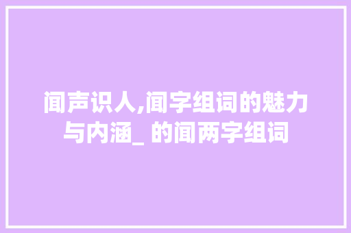 闻声识人,闻字组词的魅力与内涵_ 的闻两字组词
