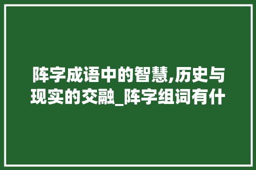 阵字成语中的智慧,历史与现实的交融_阵字组词有什么成语